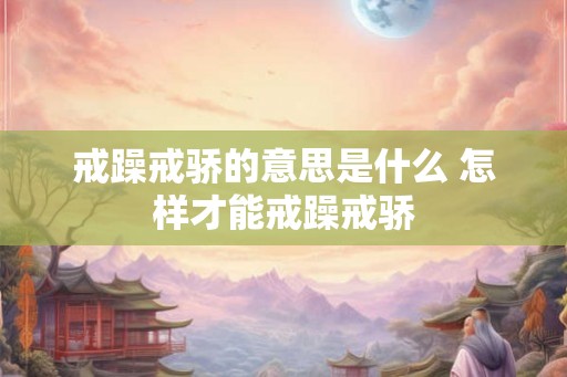 戒躁戒骄的意思是什么 怎样才能戒躁戒骄