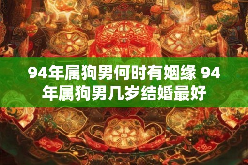 94年属狗男何时有姻缘 94年属狗男几岁结婚最好
