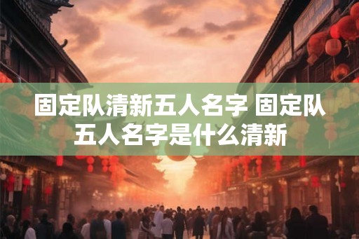 固定队清新五人名字 固定队五人名字是什么清新 固定队清新五人名字 固定队五人名字是什么清新