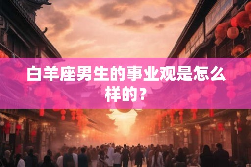 白羊座男生的事业观是怎么样的？