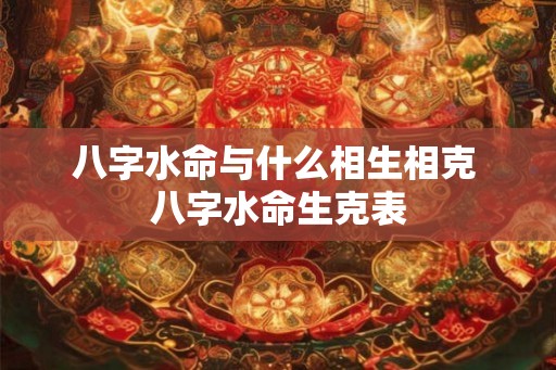 八字水命与什么相生相克 八字水命生克表