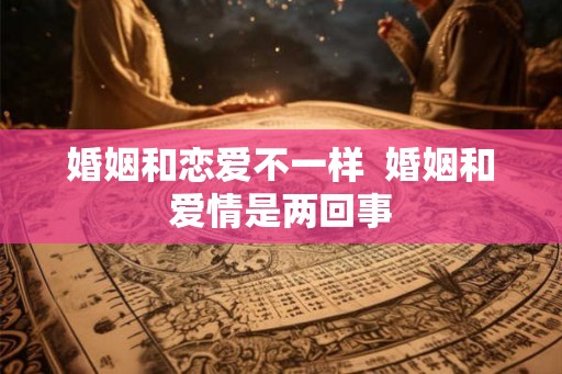 婚姻和恋爱不一样  婚姻和爱情是两回事