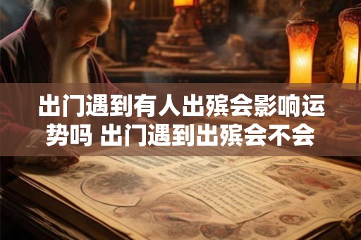 出门遇到有人出殡会影响运势吗 出门遇到出殡会不会影响运势