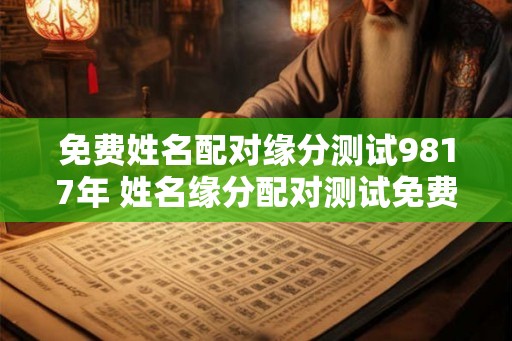 免费姓名配对缘分测试9817年 姓名缘分配对测试免费姓名配对
