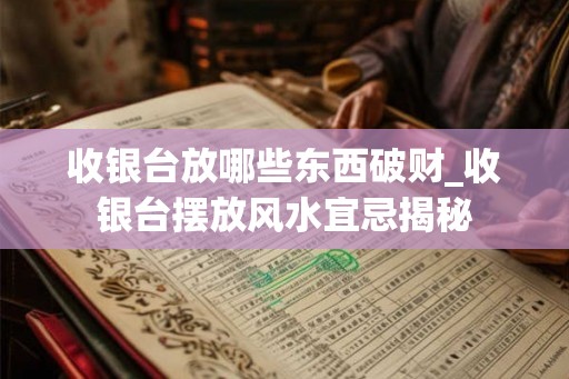 收银台放哪些东西破财_收银台摆放风水宜忌揭秘