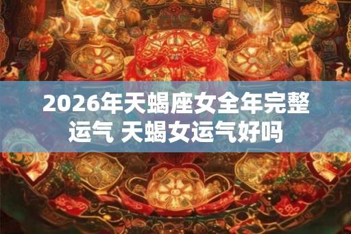 2026年天蝎座女全年完整运气 天蝎女运气好吗