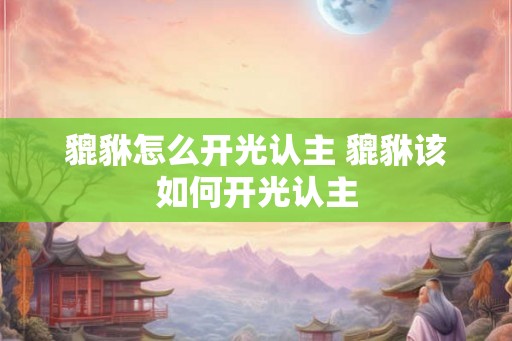 貔貅怎么开光认主 貔貅该如何开光认主