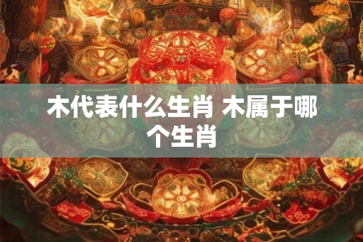 木代表什么生肖 木属于哪个生肖