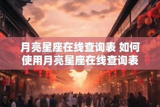 月亮星座在线查询表 如何使用月亮星座在线查询表