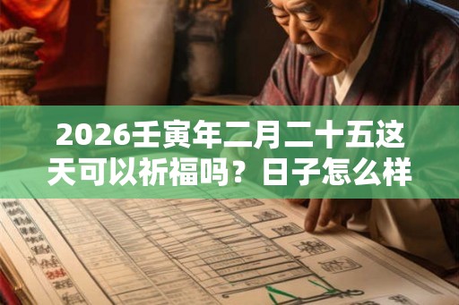 2026壬寅年二月二十五这天可以祈福吗？日子怎么样？