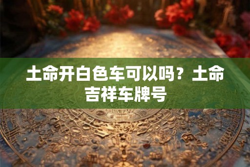 土命开白色车可以吗?土命吉祥车牌号 土命开白色车可以吗?土命吉祥车牌号