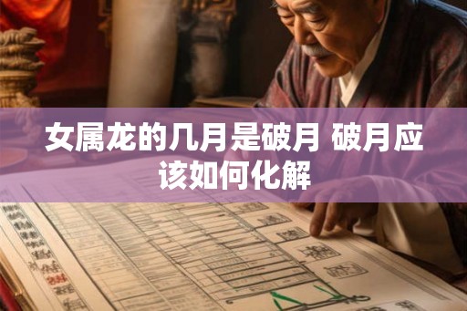 女属龙的几月是破月 破月应该如何化解