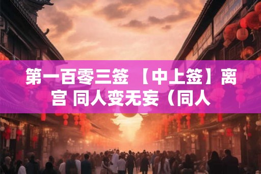 第一百零三签 【中上签】离宫 同人变无妄（同人