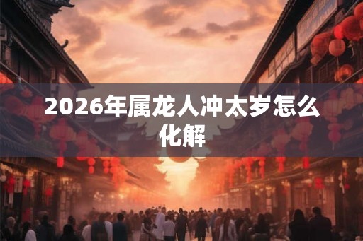 2026年属龙人冲太岁怎么化解