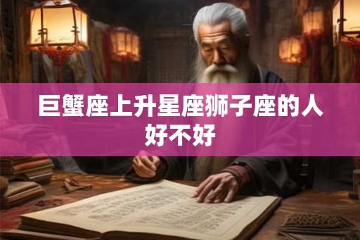 巨蟹座上升星座狮子座的人好不好