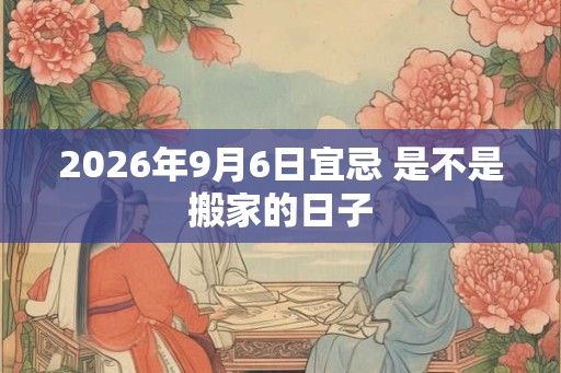 2026年9月6日宜忌 是不是搬家的日子 2026年9月6日宜忌 是不是搬家的日子
