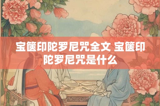 宝箧印陀罗尼咒全文 宝箧印陀罗尼咒是什么 宝箧印陀罗尼咒全文 宝箧印陀罗尼咒是什么