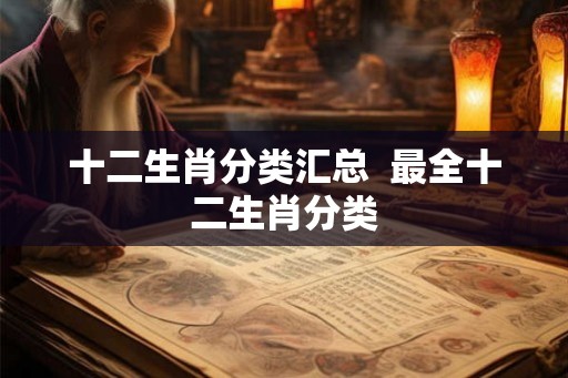 十二生肖分类汇总  最全十二生肖分类