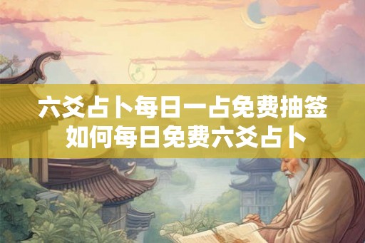 六爻占卜每日一占免费抽签 如何每日免费六爻占卜
