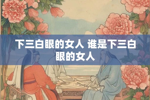 下三白眼的女人 谁是下三白眼的女人 下三白眼的女人 谁是下三白眼的女人