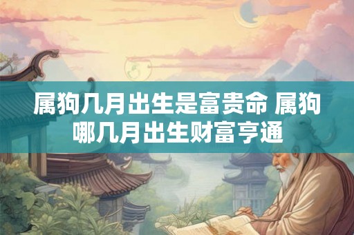 属狗几月出生是富贵命 属狗哪几月出生财富亨通 属狗几月出生是富贵命 属狗哪几月出生财富亨通
