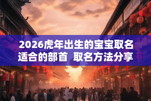 2026虎年出生的宝宝取名适合的部首 取名方法分享 2026虎年出生的宝宝取名适合的部首 取名方法分享