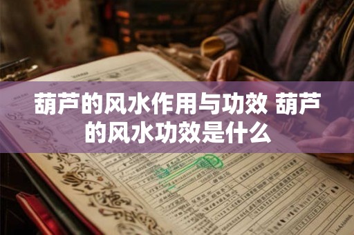葫芦的风水作用与功效 葫芦的风水功效是什么