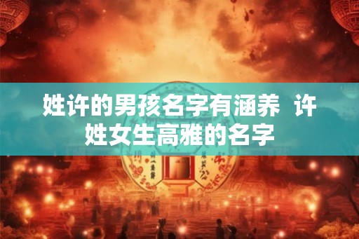 姓许的男孩名字有涵养 许姓女生高雅的名字 姓许的男孩名字有涵养 许姓女生高雅的名字