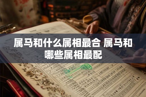 属马和什么属相最合 属马和哪些属相最配