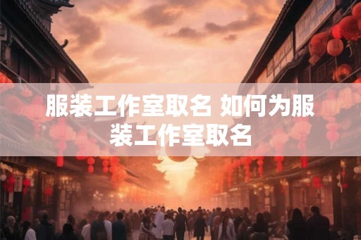 服装工作室取名 如何为服装工作室取名 服装工作室取名 如何为服装工作室取名