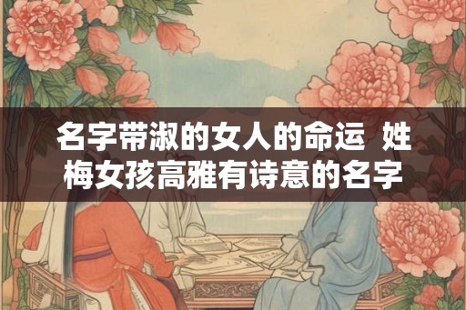 名字带淑的女人的命运  姓梅女孩高雅有诗意的名字