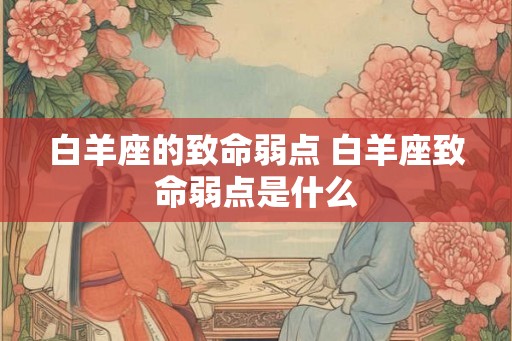 白羊座的致命弱点 白羊座致命弱点是什么