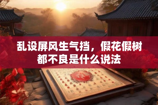 乱设屏风生气挡，假花假树都不良是什么说法