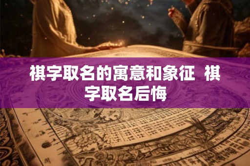 祺字取名的寓意和象征  祺字取名后悔