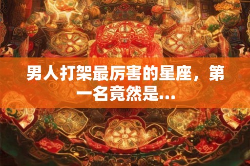 男人打架最厉害的星座，第一名竟然是…