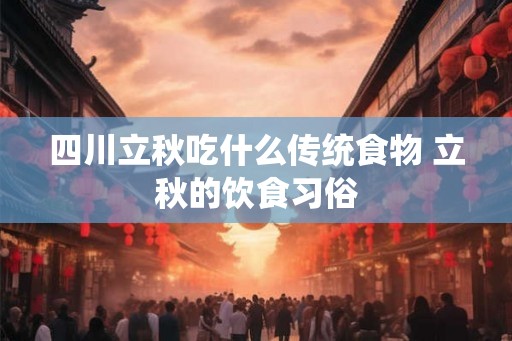 四川立秋吃什么传统食物 立秋的饮食习俗