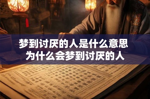 梦到讨厌的人是什么意思 为什么会梦到讨厌的人