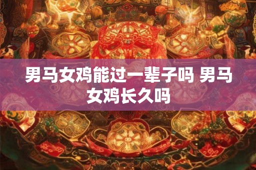 男马女鸡能过一辈子吗 男马女鸡长久吗