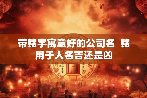 带铭字寓意好的公司名  铭用于人名吉还是凶