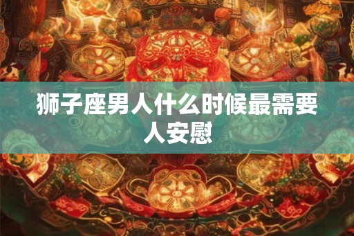 狮子座男人什么时候最需要人安慰