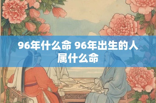 96年什么命 96年出生的人属什么命