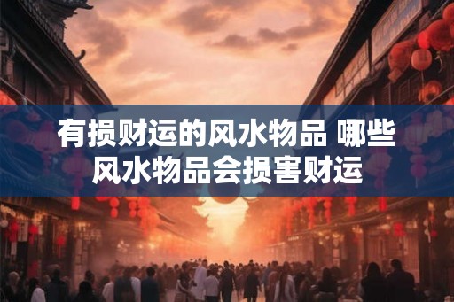 有损财运的风水物品 哪些风水物品会损害财运