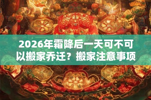 2026年霜降后一天可不可以搬家乔迁？搬家注意事项一览！