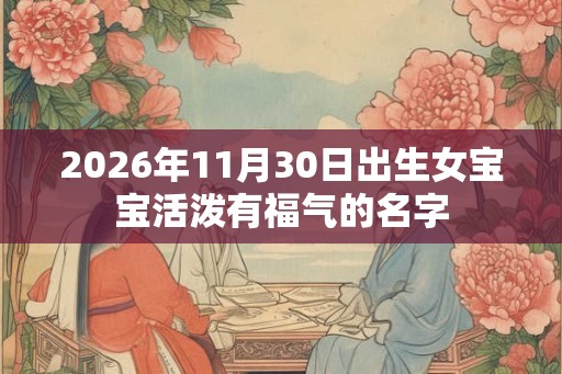 2026年11月30日出生女宝宝活泼有福气的名字