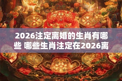 2026注定离婚的生肖有哪些 哪些生肖注定在2026离婚