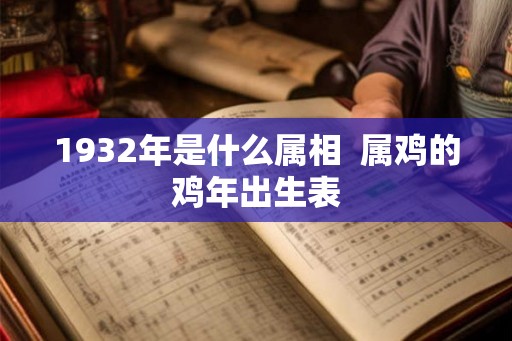 1932年是什么属相 属鸡的鸡年出生表 1932年是什么属相 属鸡的鸡年出生表