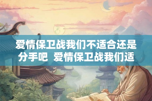 爱情保卫战我们不适合还是分手吧 爱情保卫战我们适合再次组成家庭吗 爱情保卫战我们不适合还是分手吧 爱情保卫战我们适合再次组成家庭吗