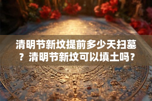 清明节新坟提前多少天扫墓？清明节新坟可以填土吗？