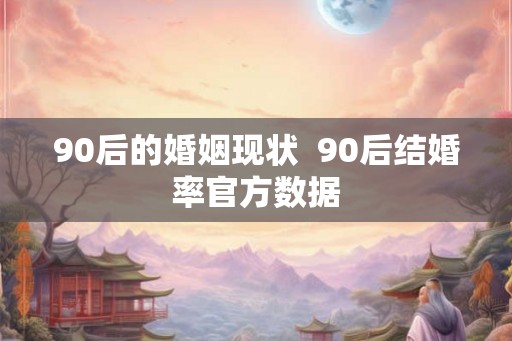 90后的婚姻现状  90后结婚率官方数据