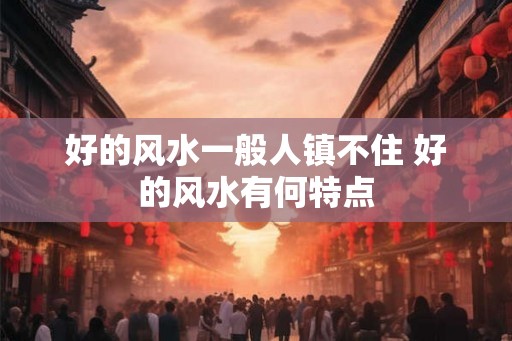 好的风水一般人镇不住 好的风水有何特点